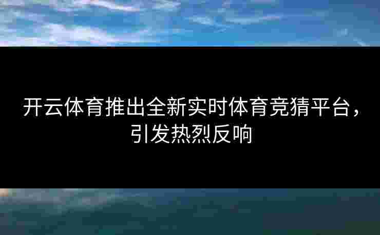 开云体育推出全新实时体育竞猜平台，引发热烈反响