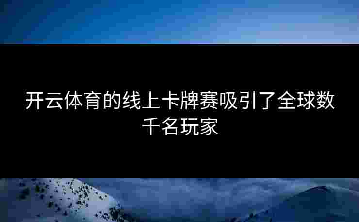 开云体育的线上卡牌赛吸引了全球数千名玩家