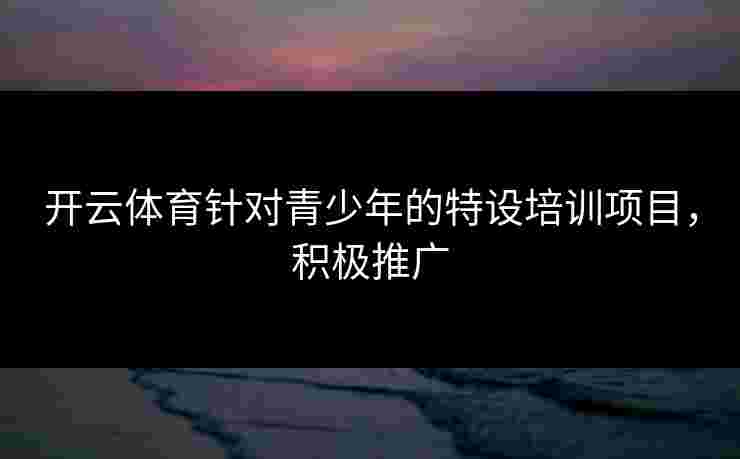 开云体育针对青少年的特设培训项目，积极推广