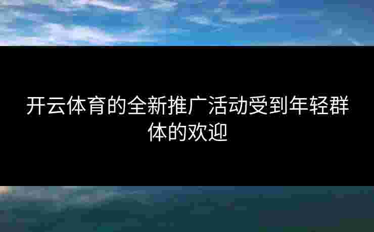 开云体育的全新推广活动受到年轻群体的欢迎