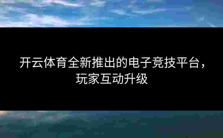 开云体育全新推出的电子竞技平台，玩家互动升级