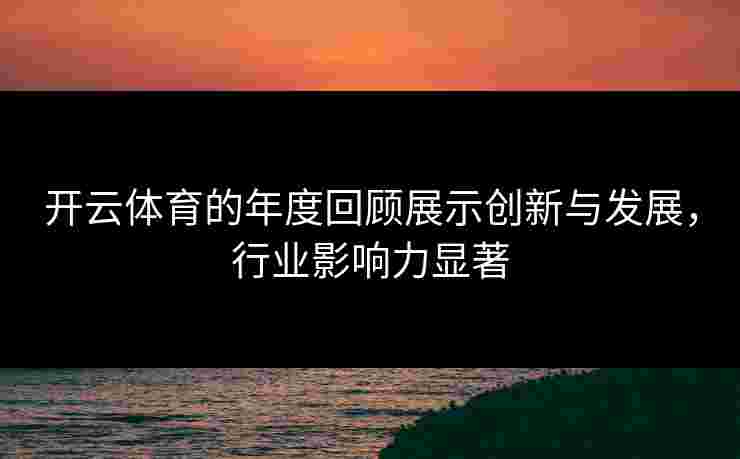 开云体育的年度回顾展示创新与发展，行业影响力显著