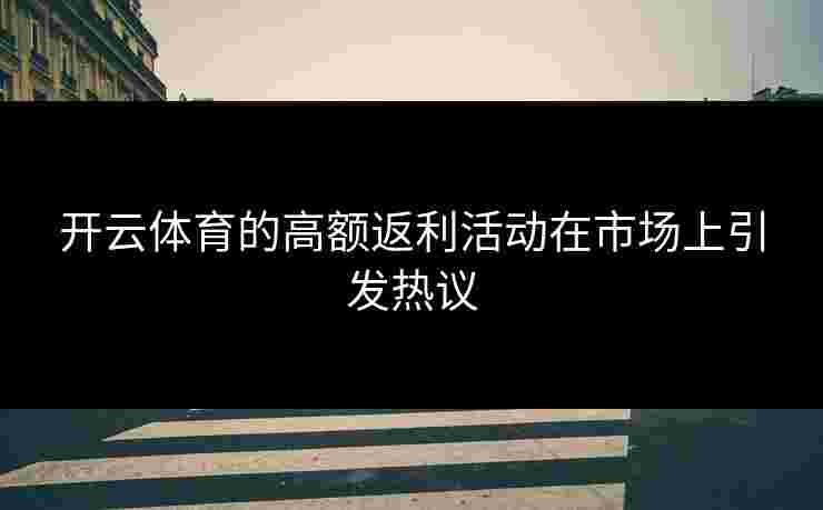 开云体育的高额返利活动在市场上引发热议