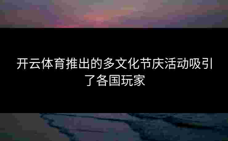 开云体育推出的多文化节庆活动吸引了各国玩家