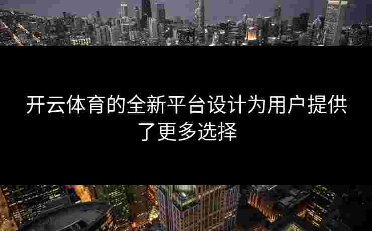 开云体育的全新平台设计为用户提供了更多选择