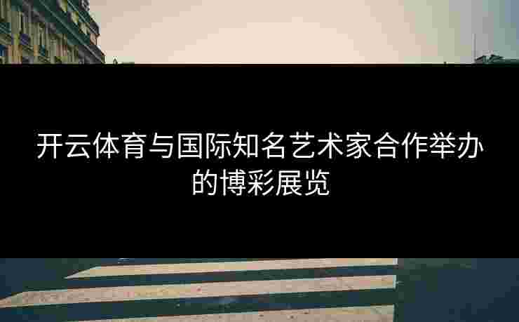 开云体育与国际知名艺术家合作举办的博彩展览