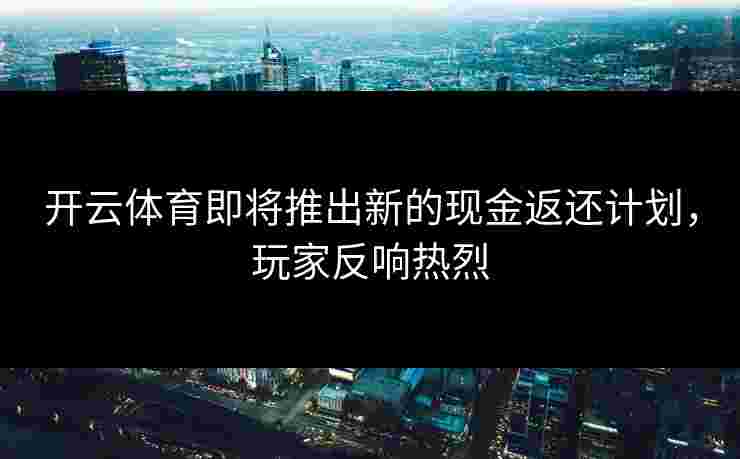 开云体育即将推出新的现金返还计划，玩家反响热烈
