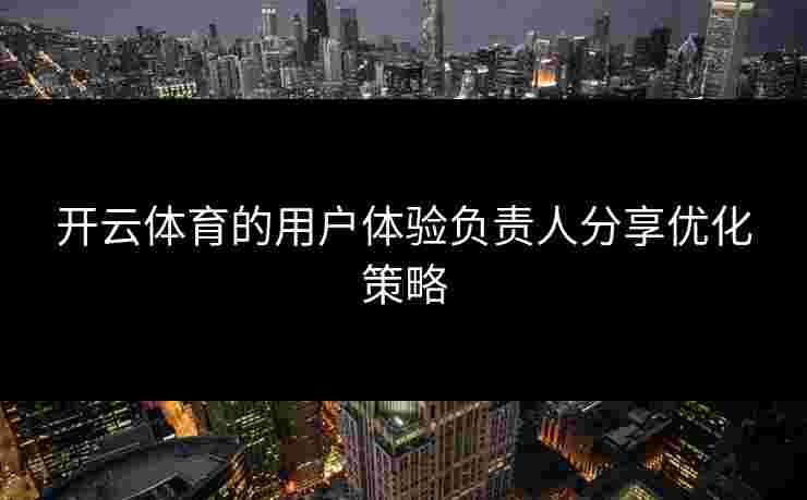 开云体育的用户体验负责人分享优化策略