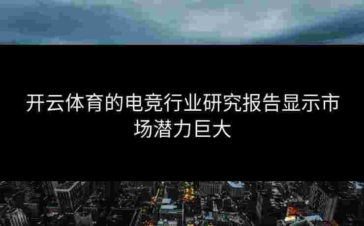 开云体育的电竞行业研究报告显示市场潜力巨大